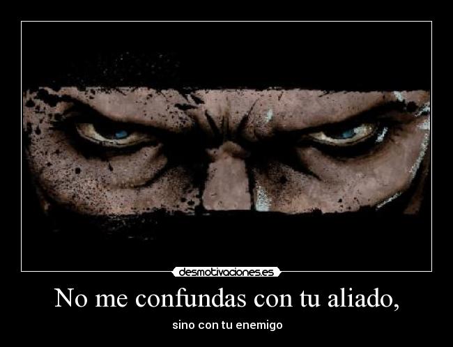 No me confundas con tu aliado, - sino con tu enemigo