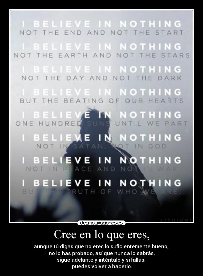 Cree en lo que eres, - aunque tú digas que no eres lo suficientemente bueno,
no lo has probado, así que nunca lo sabrás,
sigue adelante y inténtalo y si fallas,
puedes volver a hacerlo.