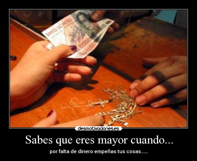 Sabes que eres mayor cuando... - por falta de dinero empeñas tus cosas......