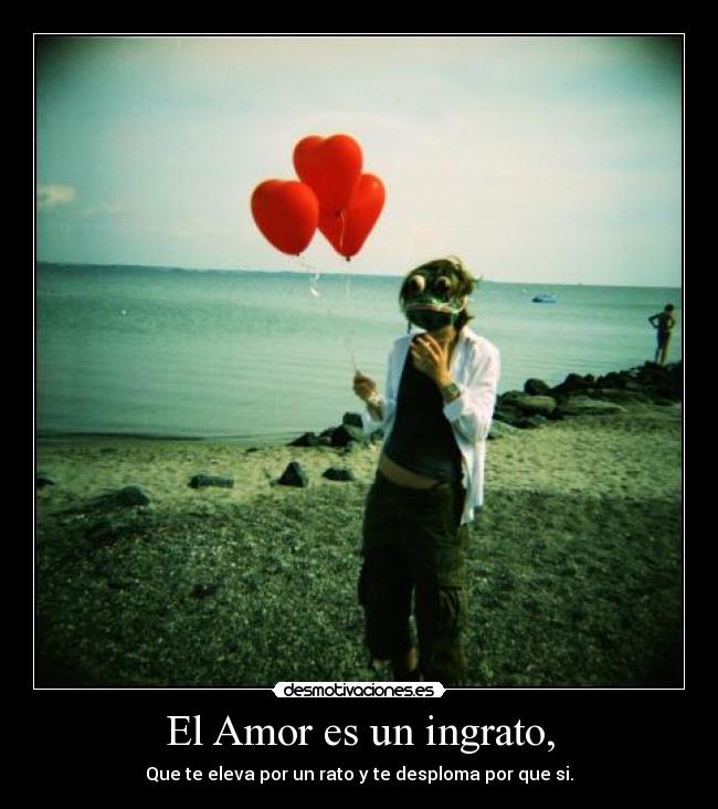El Amor es un ingrato, - Que te eleva por un rato y te desploma por que si.