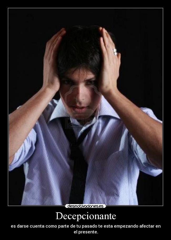 Decepcionante - es darse cuenta como parte de tu pasado te esta empezando afectar en el presente.