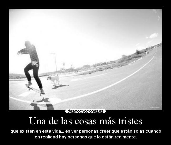 Una de las cosas más tristes - que existen en esta vida... es ver personas creer que están solas cuando
en realidad hay personas que lo están realmente.