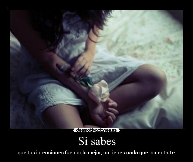 Si sabes - que tus intenciones fue dar lo mejor, no tienes nada que lamentarte.