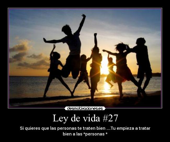 Ley de vida #27 - Si quieres que las personas te traten bien ....Tu empieza a tratar
bien a las *personas *