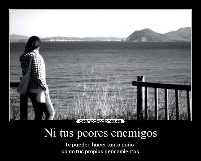 Ni tus peores enemigos - te pueden hacer tanto daño
como tus propios pensamientos.