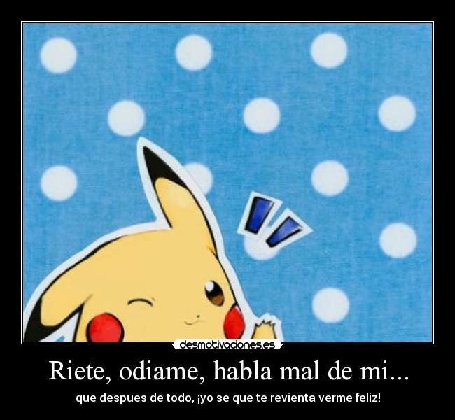 Riete, odiame, habla mal de mi... - que despues de todo, ¡yo se que te revienta verme feliz!
