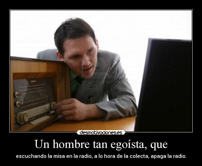 Un hombre tan egoísta, que - escuchando la misa en la radio, a lo hora de la colecta, apaga la radio.