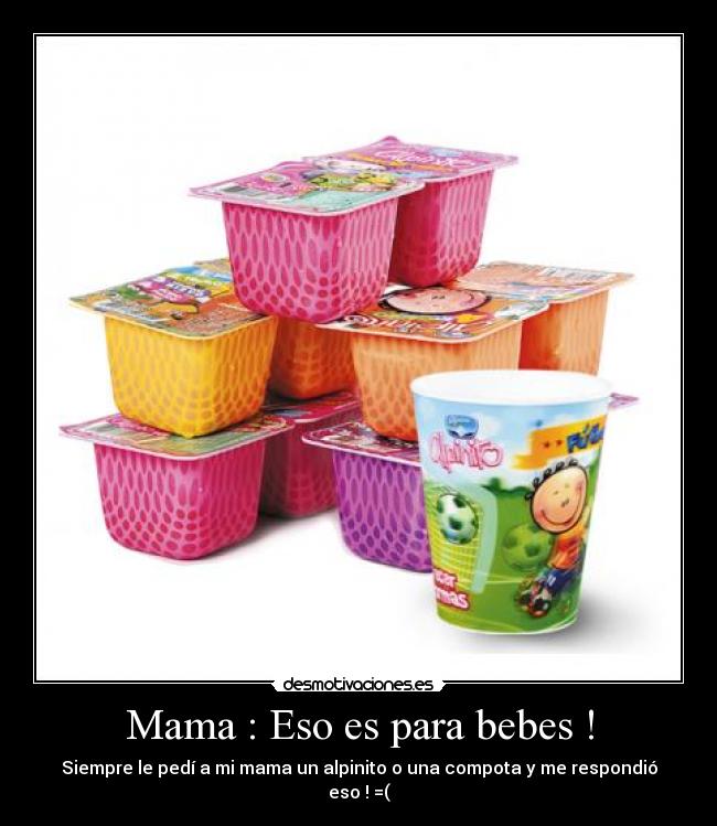 Mama : Eso es para bebes ! - Siempre le pedí a mi mama un alpinito o una compota y me respondió eso ! =(