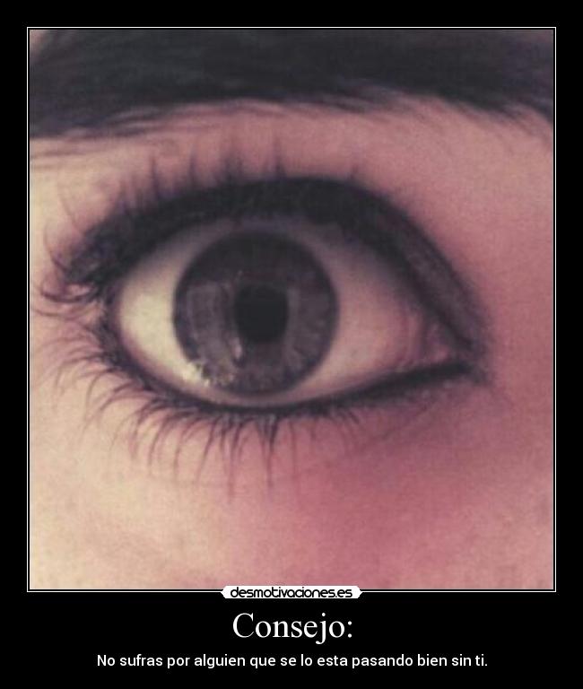 Consejo: - No sufras por alguien que se lo esta pasando bien sin ti.