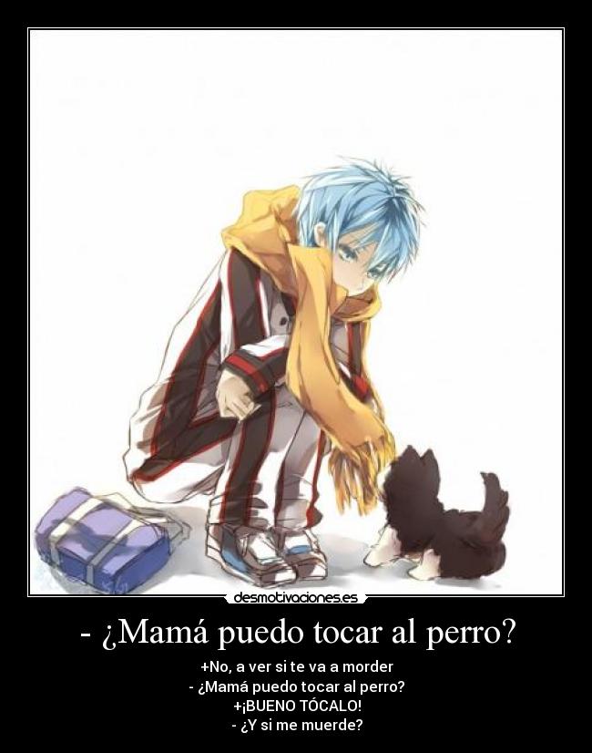 - ¿Mamá puedo tocar al perro? - +No, a ver si te va a morder
- ¿Mamá puedo tocar al perro?
+¡BUENO TÓCALO!
- ¿Y si me muerde?