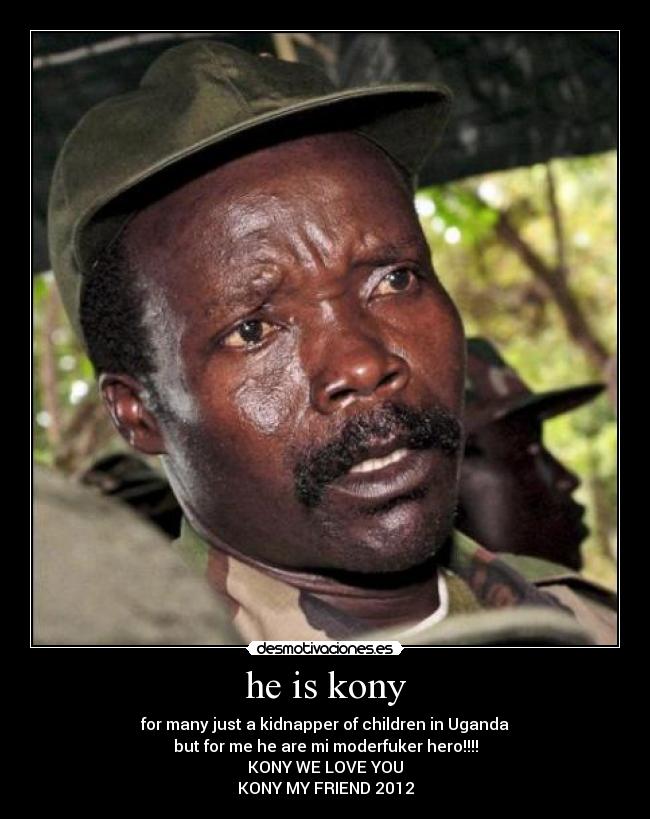 he is kony - for many just a kidnapper of children in Uganda
but for me he are mi moderfuker hero!!!!
KONY WE LOVE YOU
KONY MY FRIEND 2012