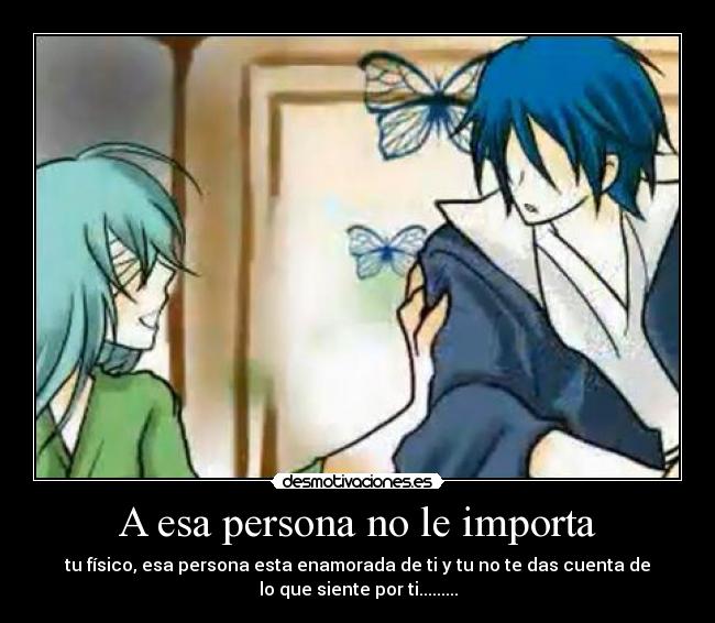 A esa persona no le importa - tu físico, esa persona esta enamorada de ti y tu no te das cuenta de
lo que siente por ti.........
