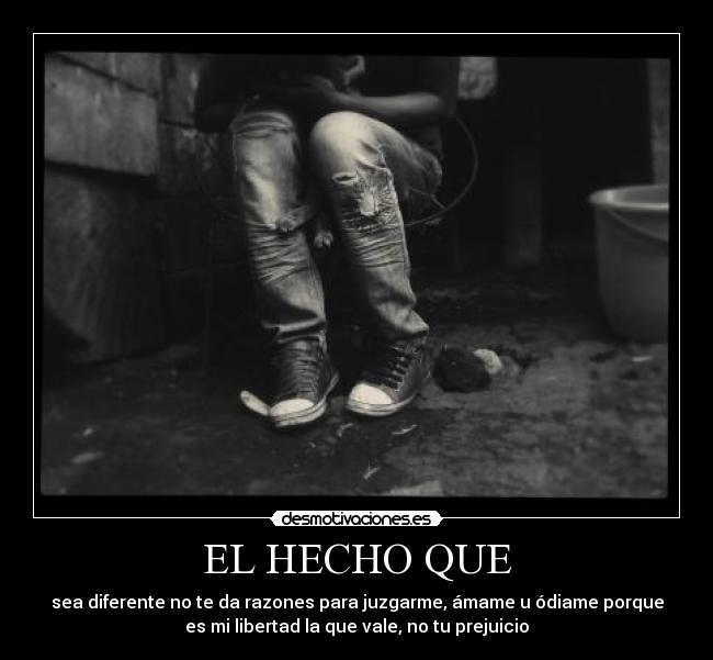 EL HECHO QUE - sea diferente no te da razones para juzgarme, ámame u ódiame porque
es mi libertad la que vale, no tu prejuicio