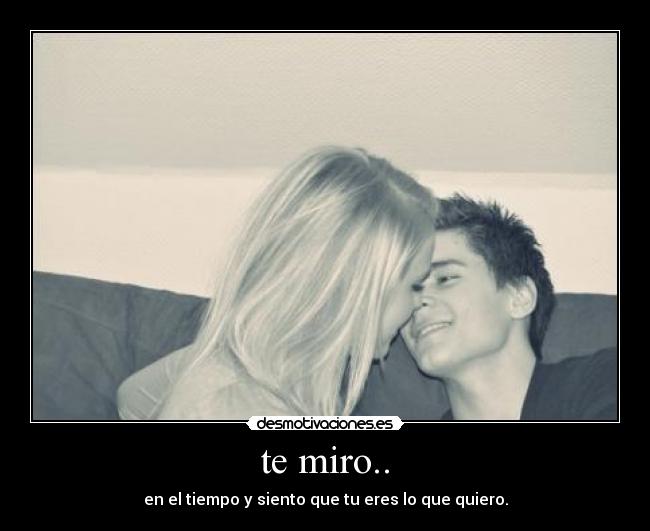 te miro.. - en el tiempo y siento que tu eres lo que quiero.