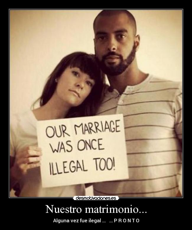 Nuestro matrimonio... - Alguna vez fue ilegal ... ... P R O N T O