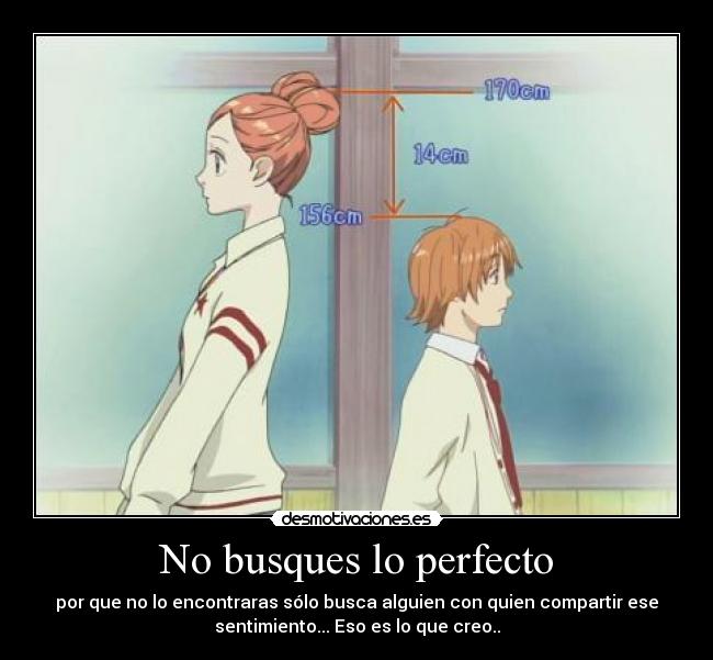No busques lo perfecto - por que no lo encontraras sólo busca alguien con quien compartir ese
sentimiento... Eso es lo que creo..