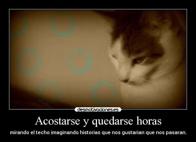 Acostarse y quedarse horas - mirando el techo imaginando historias que nos gustarian que nos pasaran.