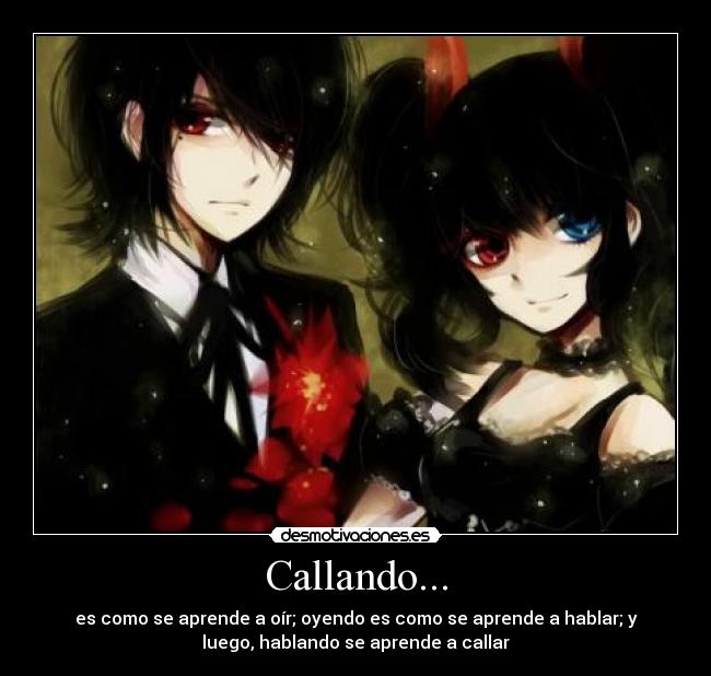 Callando... - es como se aprende a oír; oyendo es como se aprende a hablar; y
luego, hablando se aprende a callar