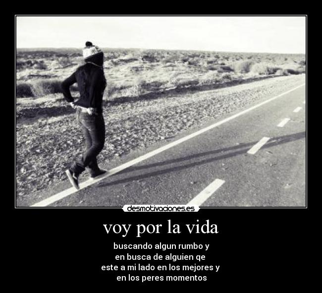 voy por la vida - buscando algun rumbo y
en busca de alguien qe
este a mi lado en los mejores y
en los peres momentos