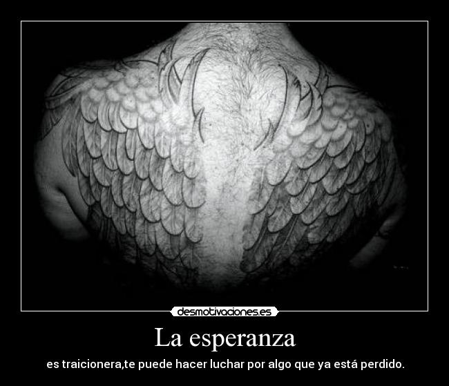 La esperanza - es traicionera,te puede hacer luchar por algo que ya está perdido.