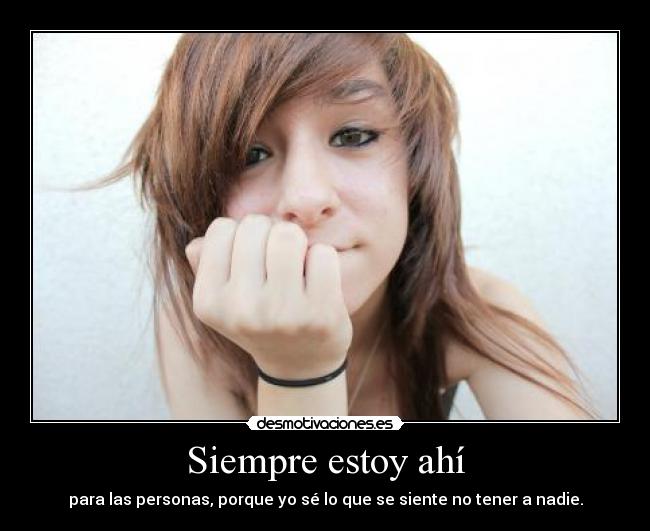Siempre estoy ahí - para las personas, porque yo sé lo que se siente no tener a nadie.