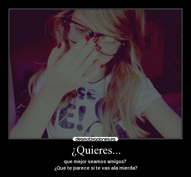 ¿Quieres... - que mejor seamos amigos?
¿Que te parece si te vas ala mierda?