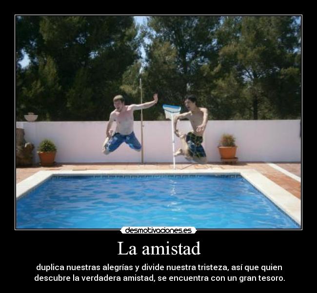 La amistad - duplica nuestras alegrías y divide nuestra tristeza, así que quien
descubre la verdadera amistad, se encuentra con un gran tesoro.