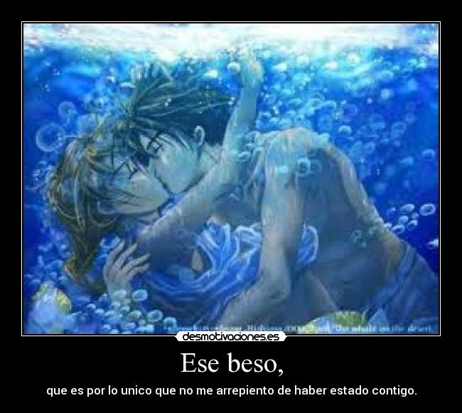 Ese beso, - que es por lo unico que no me arrepiento de haber estado contigo.