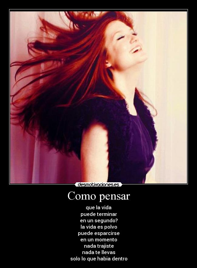 Como pensar - que la vida
puede terminar
en un segundo?
la vida es polvo
puede esparcirse
en un momento
nada trajiste
nada te llevas
solo lo que habia dentro