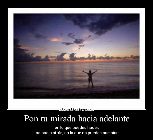 Pon tu mirada hacia adelante - en lo que puedes hacer;
no hacia atrás, en lo que no puedes cambiar