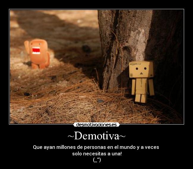 ~Demotiva~ - Que ayan millones de personas en el mundo y a veces
solo necesitas a una!
(_)