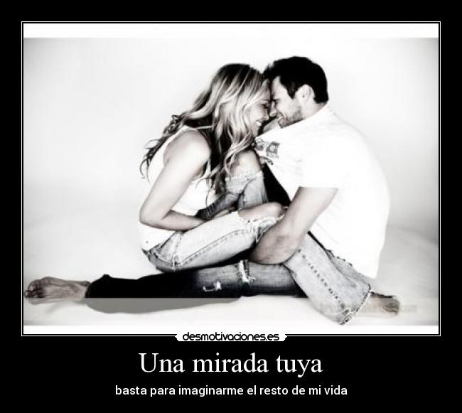 Una mirada tuya - basta para imaginarme el resto de mi vida