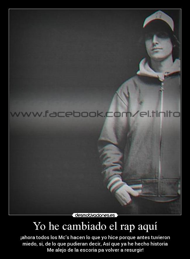 Yo he cambiado el rap aquí - ¡ahora todos los Mcs hacen lo que yo hice porque antes tuvieron
miedo, si, de lo que pudieran decir, Así que ya he hecho historia
Me alejo de la escoria pa volver a resurgir!