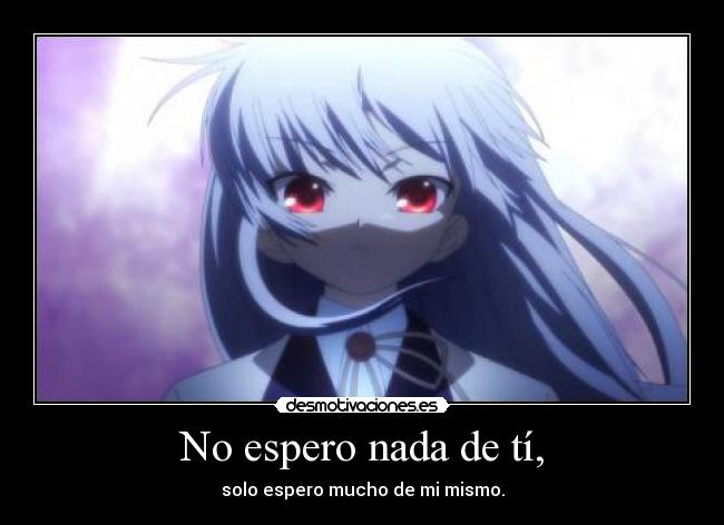 No espero nada de tí, - solo espero mucho de mi mismo.