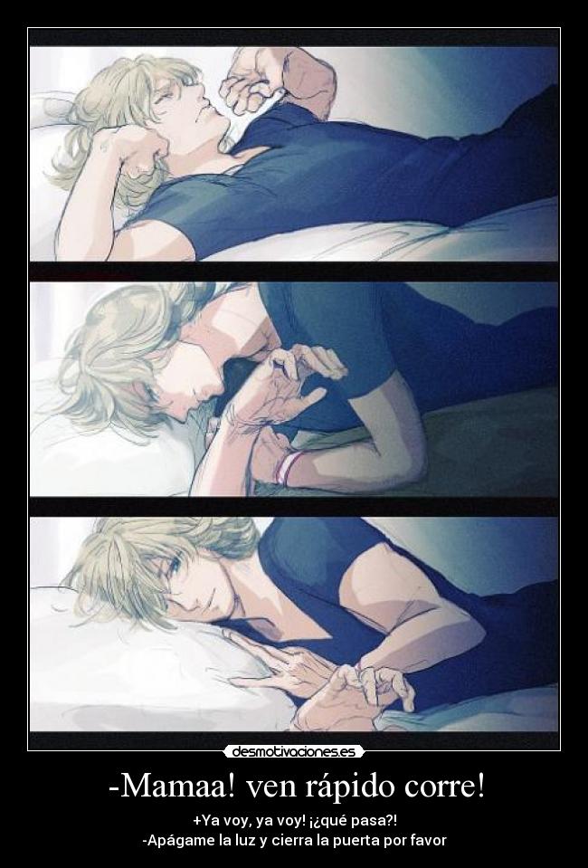 -Mamaa! ven rápido corre! - +Ya voy, ya voy! ¡¿qué pasa?!
-Apágame la luz y cierra la puerta por favor