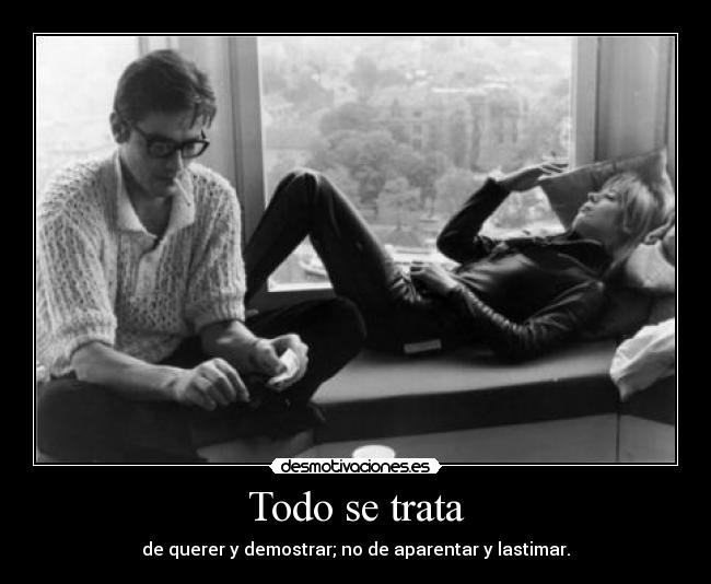 Todo se trata - de querer y demostrar; no de aparentar y lastimar.