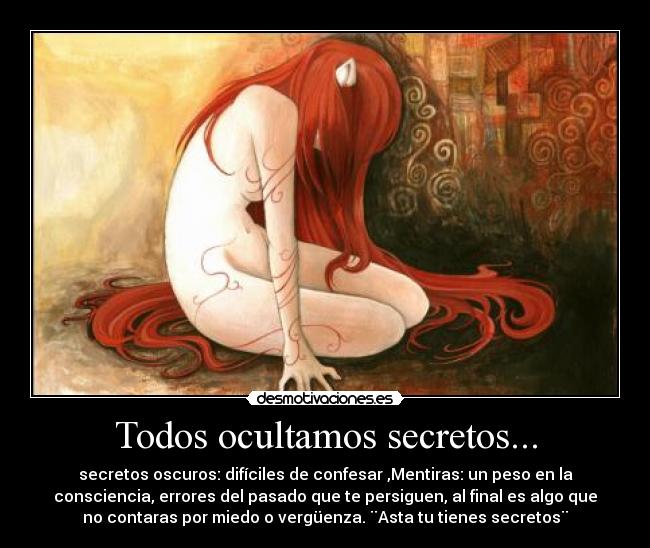 Todos ocultamos secretos... - secretos oscuros: difíciles de confesar ,Mentiras: un peso en la
consciencia, errores del pasado que te persiguen, al final es algo que
no contaras por miedo o vergüenza. ¨Asta tu tienes secretos¨