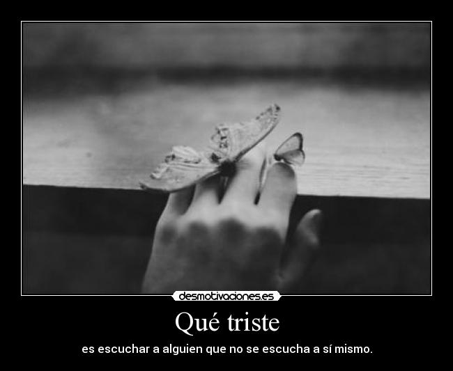 Qué triste - es escuchar a alguien que no se escucha a sí mismo.