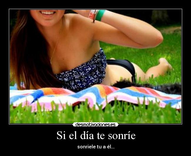 Si el día te sonríe - sonriele tu a él...