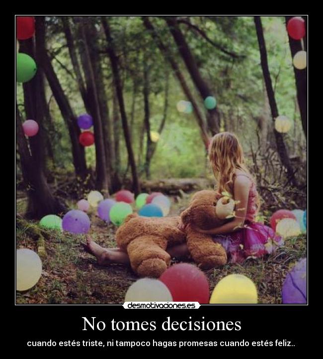 No tomes decisiones - cuando estés triste, ni tampoco hagas promesas cuando estés feliz..