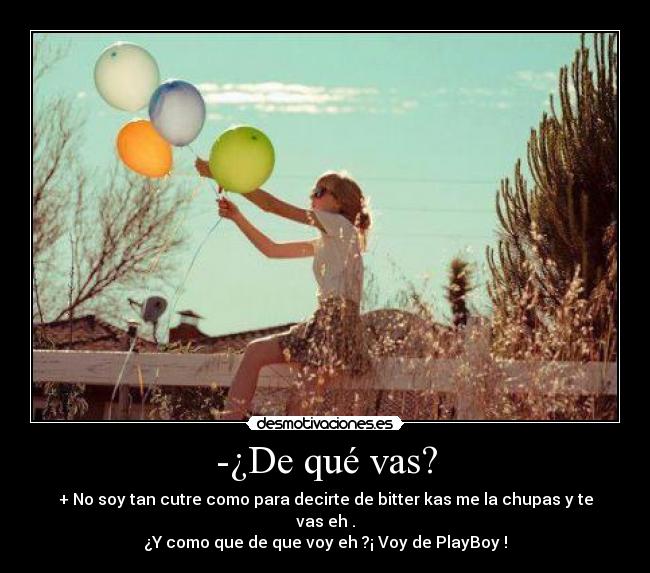 -¿De qué vas? - + No soy tan cutre como para decirte de bitter kas me la chupas y te vas eh .
¿Y como que de que voy eh ?¡ Voy de PlayBoy !