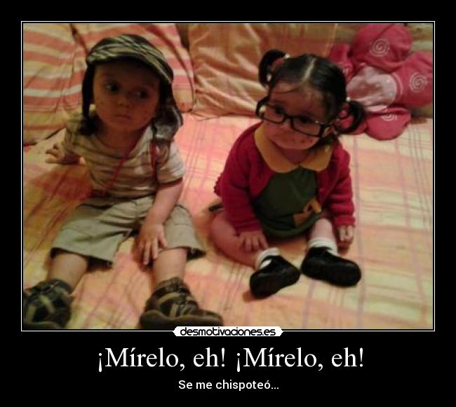 ¡Mírelo, eh! ¡Mírelo, eh! - Se me chispoteó...