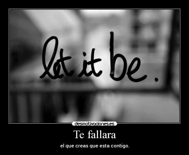 Te fallara - el que creas que esta contigo.