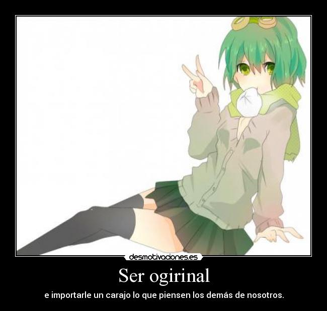 Ser ogirinal - e importarle un carajo lo que piensen los demás de nosotros.