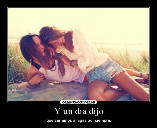 Y un dia dijo - que seriamos amigas por siempre.