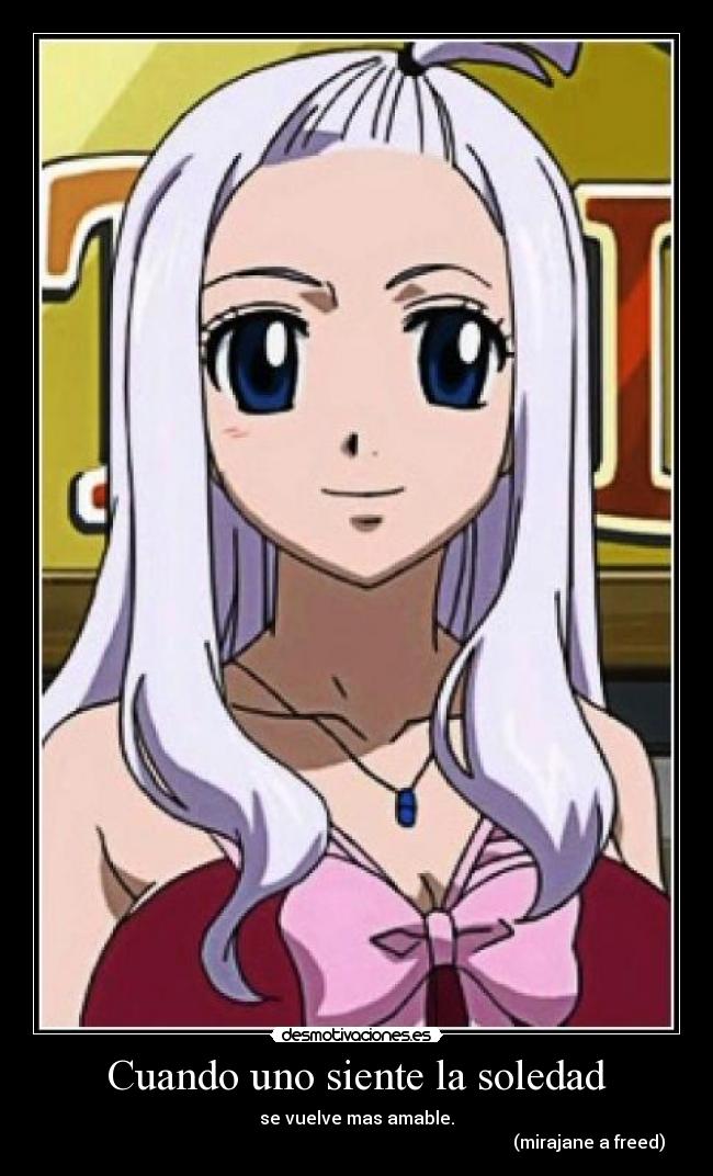 Cuando uno siente la soledad - se vuelve mas amable.
(mirajane a freed)