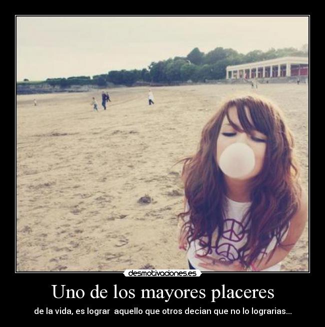 Uno de los mayores placeres - de la vida, es lograr  aquello que otros decian que no lo lograrias...