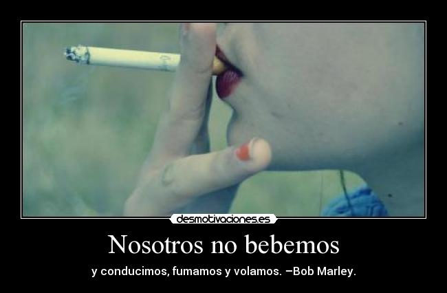 Nosotros no bebemos - y conducimos, fumamos y volamos. –Bob Marley.