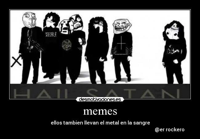 memes - ellos tambien llevan el metal en la sangre
@er rockero