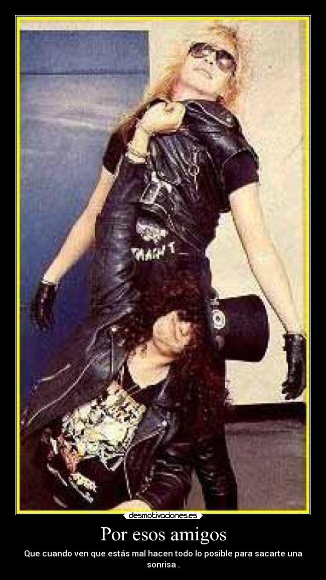 Por esos amigos - Que cuando ven que estás mal hacen todo lo posible para sacarte una sonrisa .